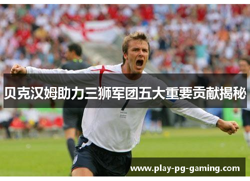 贝克汉姆助力三狮军团五大重要贡献揭秘 贝克汉姆助力三狮军团五大重要贡献揭秘