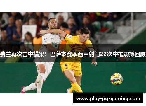 费兰再次击中横梁!巴萨本赛季西甲射门22次中框震撼回顾 费兰再次击中横梁!巴萨本赛季西甲射门22次中框震撼回顾