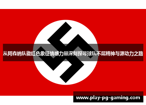 从阿森纳队徽红色象征情感力量深刻探寻球队不屈精神与源动力之路 从阿森纳队徽红色象征情感力量深刻探寻球队不屈精神与源动力之路