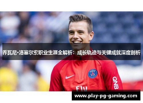 乔瓦尼·洛塞尔索职业生涯全解析：成长轨迹与关键成就深度剖析