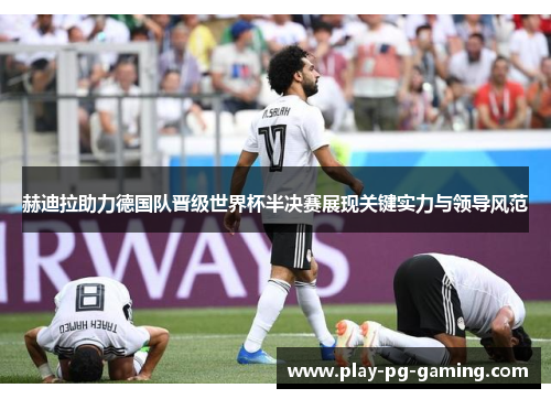 赫迪拉助力德国队晋级世界杯半决赛展现关键实力与领导风范 赫迪拉助力德国队晋级世界杯半决赛展现关键实力与领导风范
