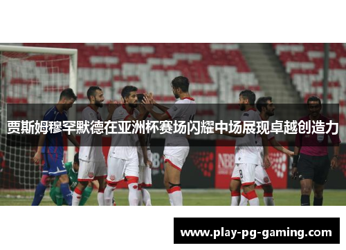 贾斯姆穆罕默德在亚洲杯赛场闪耀中场展现卓越创造力 贾斯姆穆罕默德在亚洲杯赛场闪耀中场展现卓越创造力