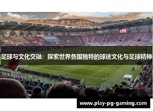 足球与文化交融:探索世界各国独特的球迷文化与足球精神 足球与文化交融:探索世界各国独特的球迷文化与足球精神