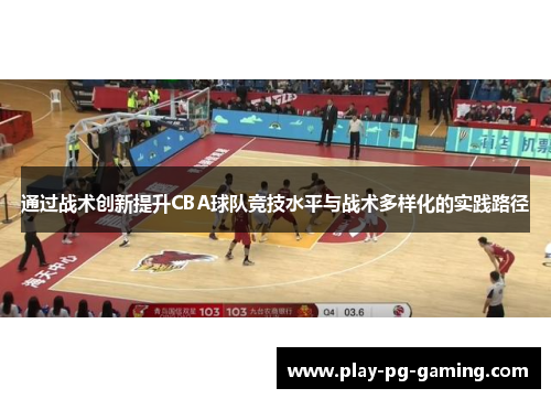 通过战术创新提升CBA球队竞技水平与战术多样化的实践路径 通过战术创新提升CBA球队竞技水平与战术多样化的实践路径