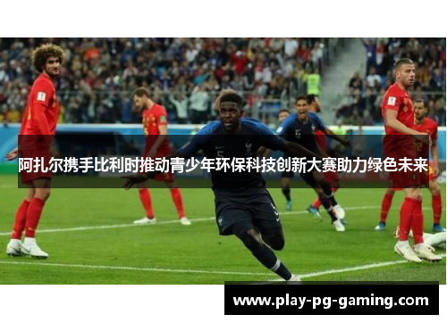 阿扎尔携手比利时推动青少年环保科技创新大赛助力绿色未来