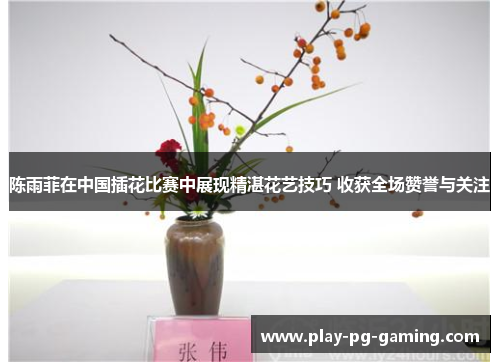 陈雨菲在中国插花比赛中展现精湛花艺技巧 收获全场赞誉与关注 陈雨菲在中国插花比赛中展现精湛花艺技巧 收获全场赞誉与关注