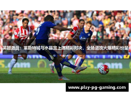 英超激战:莱斯特城与水晶宫上演精彩对决,全场进攻火爆精彩纷呈 英超激战:莱斯特城与水晶宫上演精彩对决,全场进攻火爆精彩纷呈