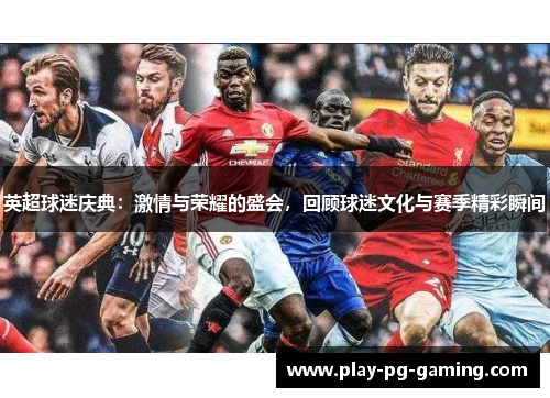 英超球迷庆典:激情与荣耀的盛会,回顾球迷文化与赛季精彩瞬间 英超球迷庆典:激情与荣耀的盛会,回顾球迷文化与赛季精彩瞬间