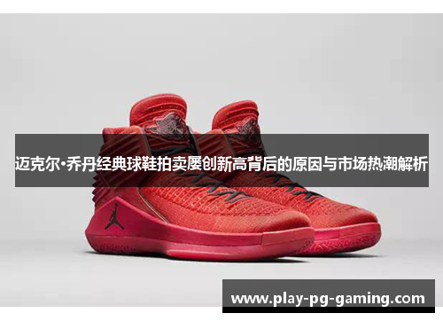 迈克尔·乔丹经典球鞋拍卖屡创新高背后的原因与市场热潮解析