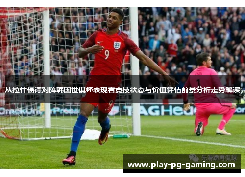 从拉什福德对阵韩国世俱杯表现看竞技状态与价值评估前景分析走势解读