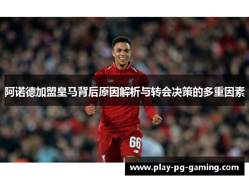 阿诺德加盟皇马背后原因解析与转会决策的多重因素