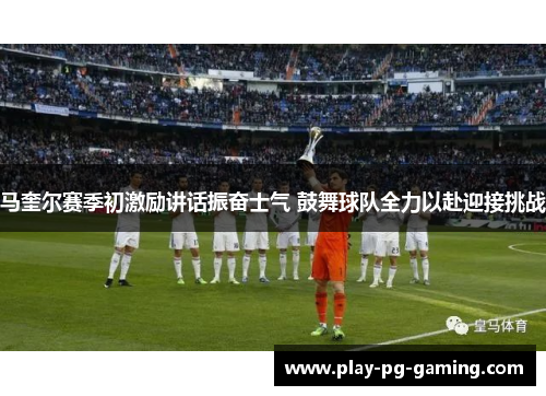 马奎尔赛季初激励讲话振奋士气 鼓舞球队全力以赴迎接挑战