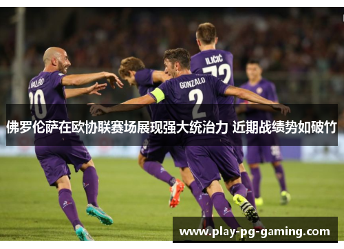佛罗伦萨在欧协联赛场展现强大统治力 近期战绩势如破竹 佛罗伦萨在欧协联赛场展现强大统治力 近期战绩势如破竹
