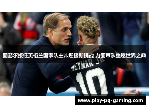图赫尔接任英格兰国家队主帅迎接新挑战 力图带队重返世界之巅 图赫尔接任英格兰国家队主帅迎接新挑战 力图带队重返世界之巅